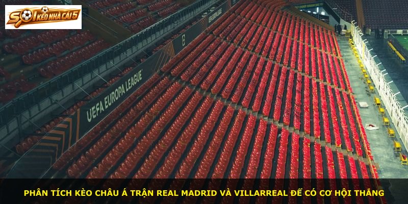Phân tích kèo châu Á trận Real Madrid và Villarreal để có cơ hội thắng