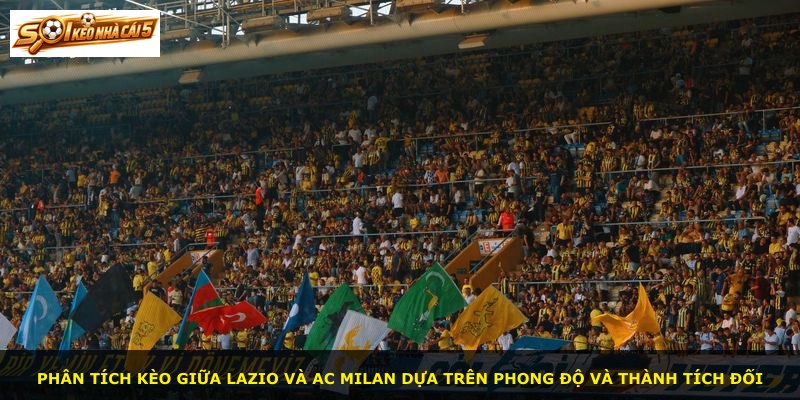 Phân tích kèo giữa Lazio và AC Milan dựa trên phong độ và thành tích đối