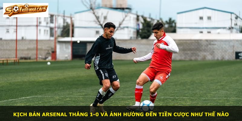 Kịch bản Arsenal thắng 1-0 và ảnh hưởng đến tiền cược như thế nào