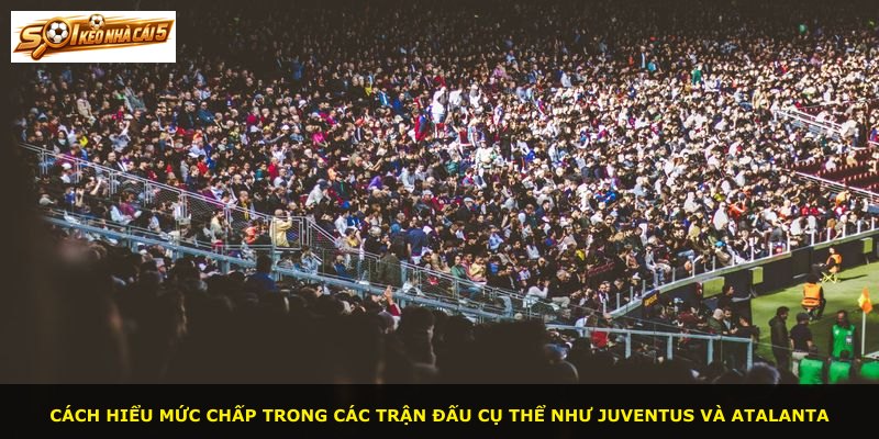 Cách hiểu mức chấp trong các trận đấu cụ thể như Juventus và Atalanta